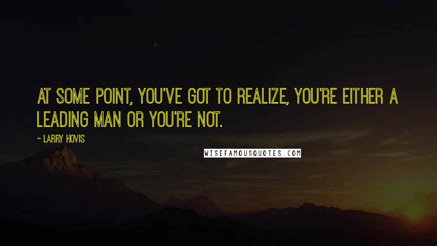 Larry Hovis Quotes: At some point, you've got to realize, you're either a leading man or you're not.