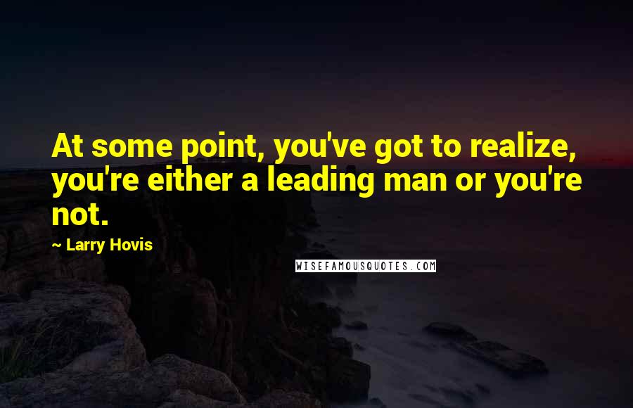Larry Hovis Quotes: At some point, you've got to realize, you're either a leading man or you're not.