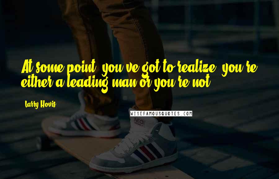 Larry Hovis Quotes: At some point, you've got to realize, you're either a leading man or you're not.