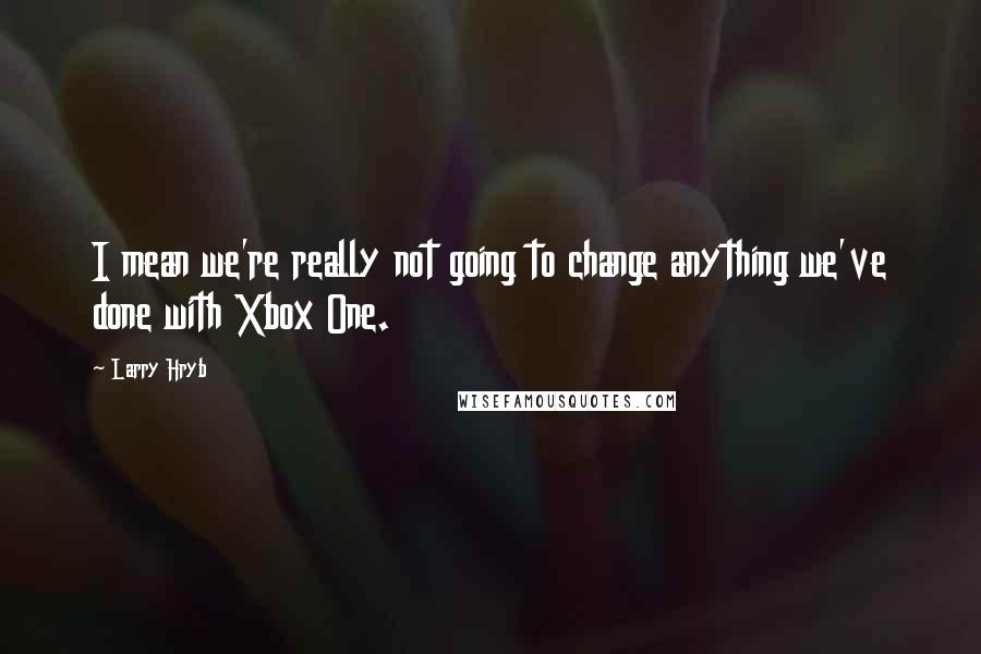 Larry Hryb Quotes: I mean we're really not going to change anything we've done with Xbox One.
