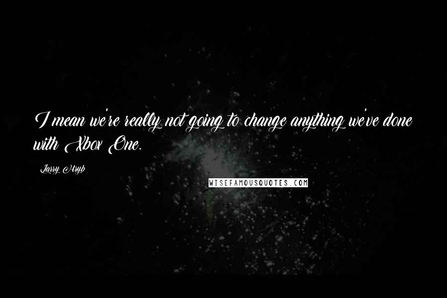 Larry Hryb Quotes: I mean we're really not going to change anything we've done with Xbox One.