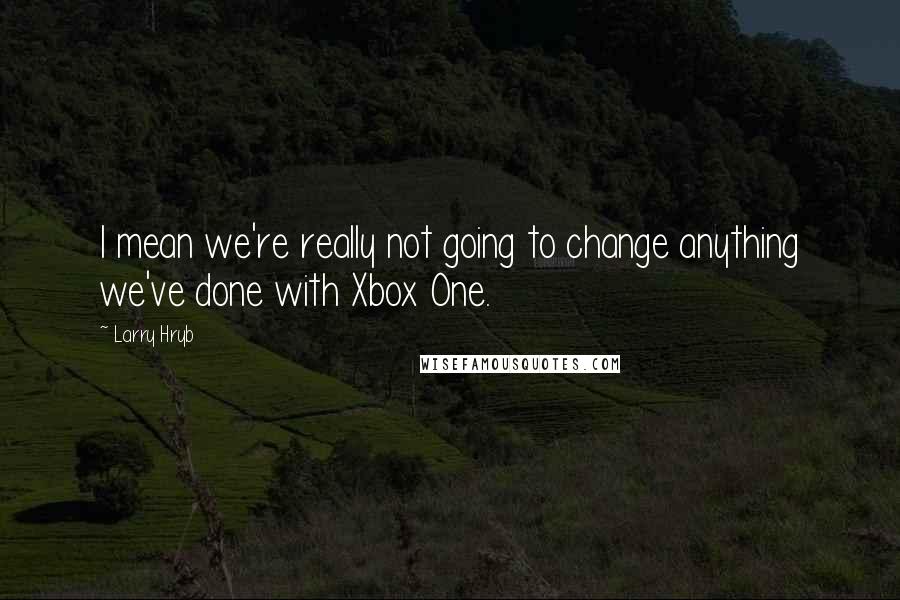 Larry Hryb Quotes: I mean we're really not going to change anything we've done with Xbox One.