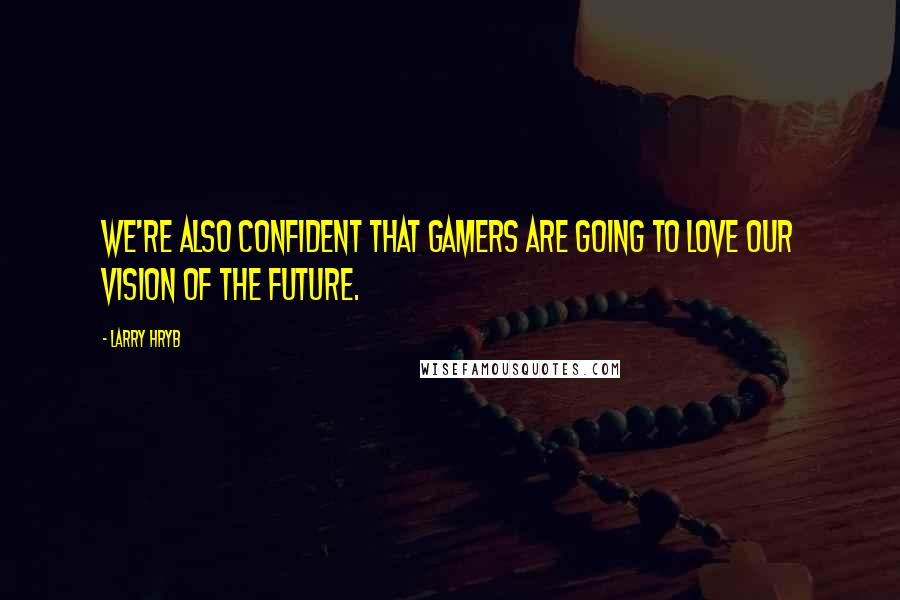 Larry Hryb Quotes: We're also confident that gamers are going to love our vision of the future.