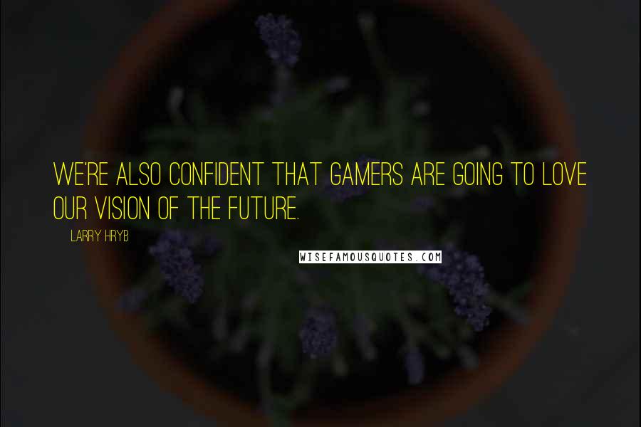 Larry Hryb Quotes: We're also confident that gamers are going to love our vision of the future.