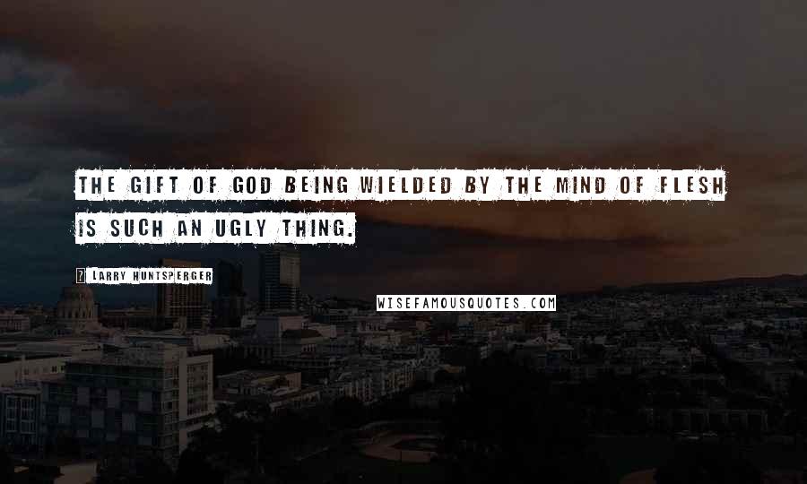 Larry Huntsperger Quotes: The gift of God being wielded by the mind of flesh is such an ugly thing.