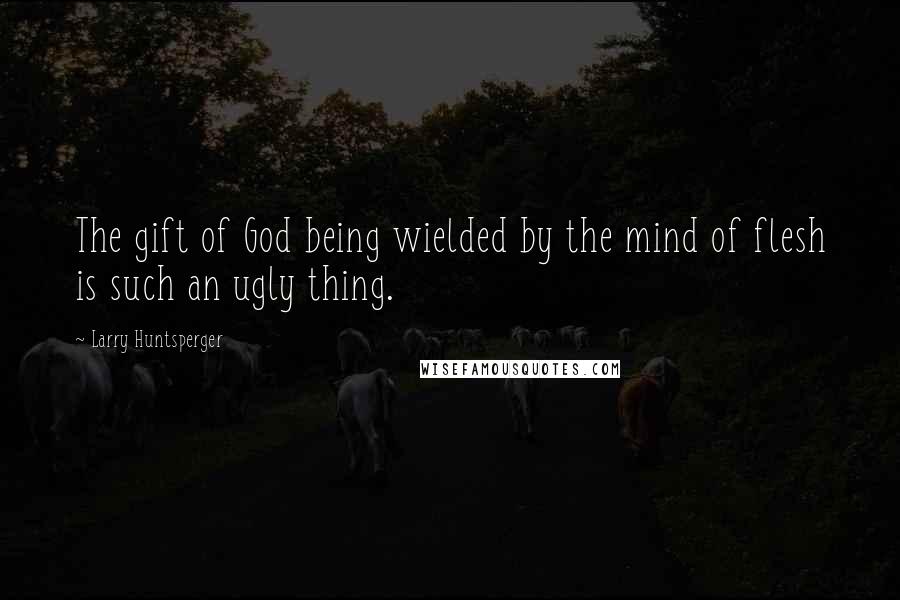 Larry Huntsperger Quotes: The gift of God being wielded by the mind of flesh is such an ugly thing.
