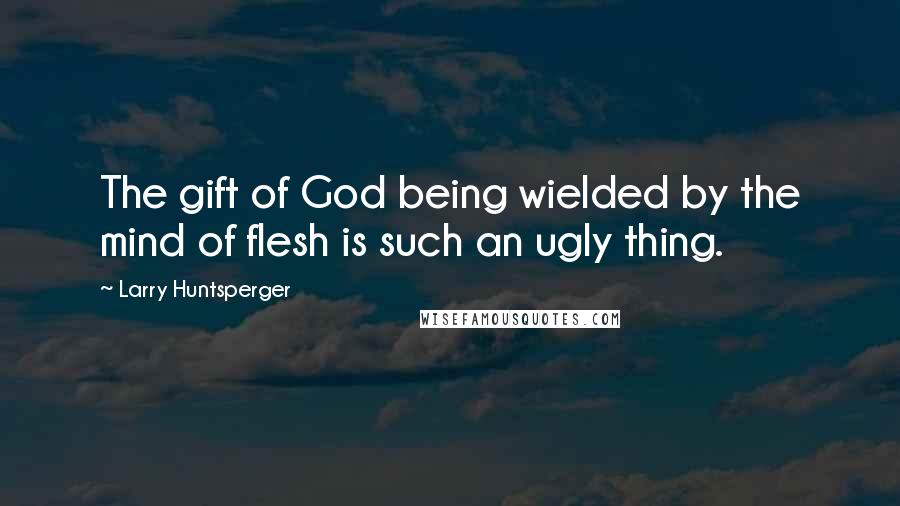 Larry Huntsperger Quotes: The gift of God being wielded by the mind of flesh is such an ugly thing.