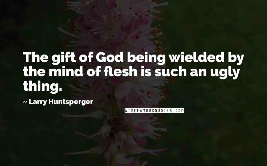 Larry Huntsperger Quotes: The gift of God being wielded by the mind of flesh is such an ugly thing.