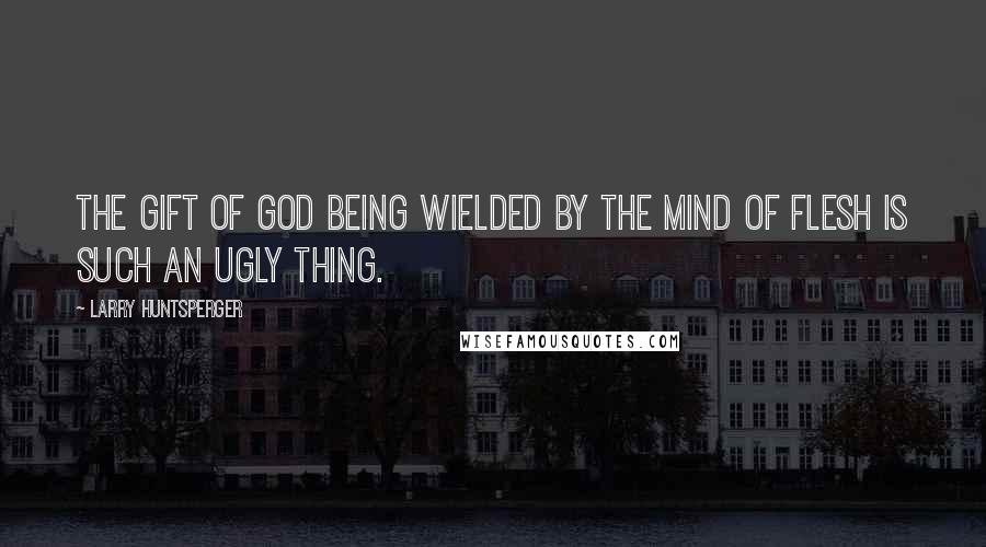 Larry Huntsperger Quotes: The gift of God being wielded by the mind of flesh is such an ugly thing.