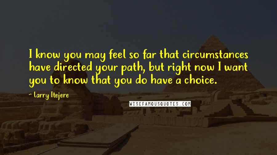 Larry Itejere Quotes: I know you may feel so far that circumstances have directed your path, but right now I want you to know that you do have a choice.