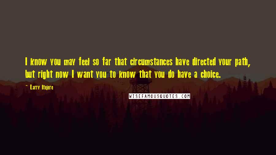 Larry Itejere Quotes: I know you may feel so far that circumstances have directed your path, but right now I want you to know that you do have a choice.