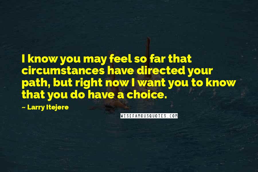 Larry Itejere Quotes: I know you may feel so far that circumstances have directed your path, but right now I want you to know that you do have a choice.