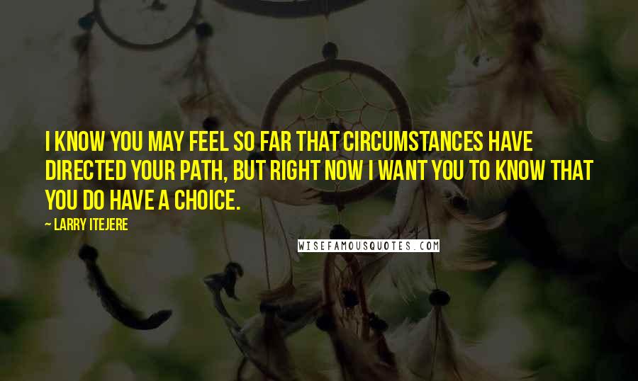 Larry Itejere Quotes: I know you may feel so far that circumstances have directed your path, but right now I want you to know that you do have a choice.