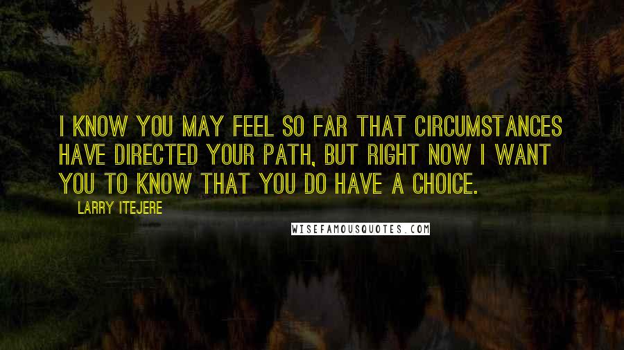 Larry Itejere Quotes: I know you may feel so far that circumstances have directed your path, but right now I want you to know that you do have a choice.