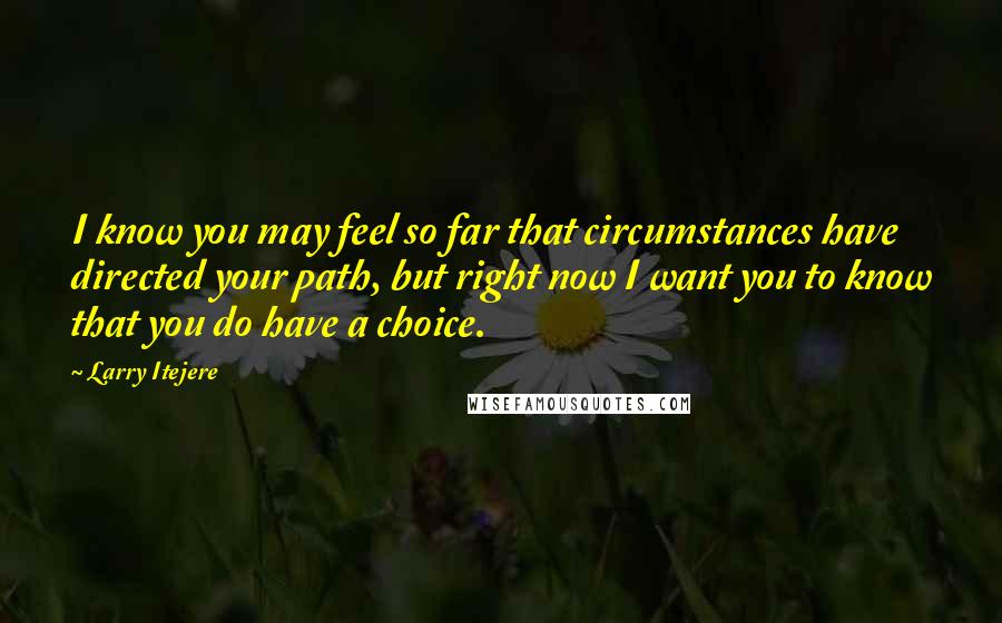 Larry Itejere Quotes: I know you may feel so far that circumstances have directed your path, but right now I want you to know that you do have a choice.