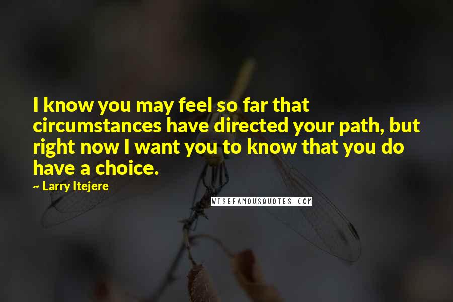 Larry Itejere Quotes: I know you may feel so far that circumstances have directed your path, but right now I want you to know that you do have a choice.