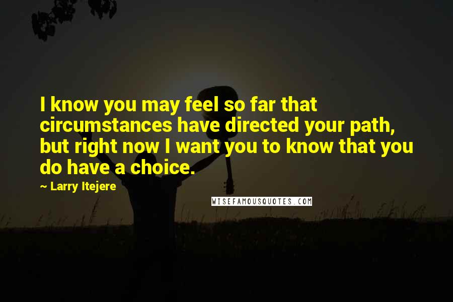 Larry Itejere Quotes: I know you may feel so far that circumstances have directed your path, but right now I want you to know that you do have a choice.
