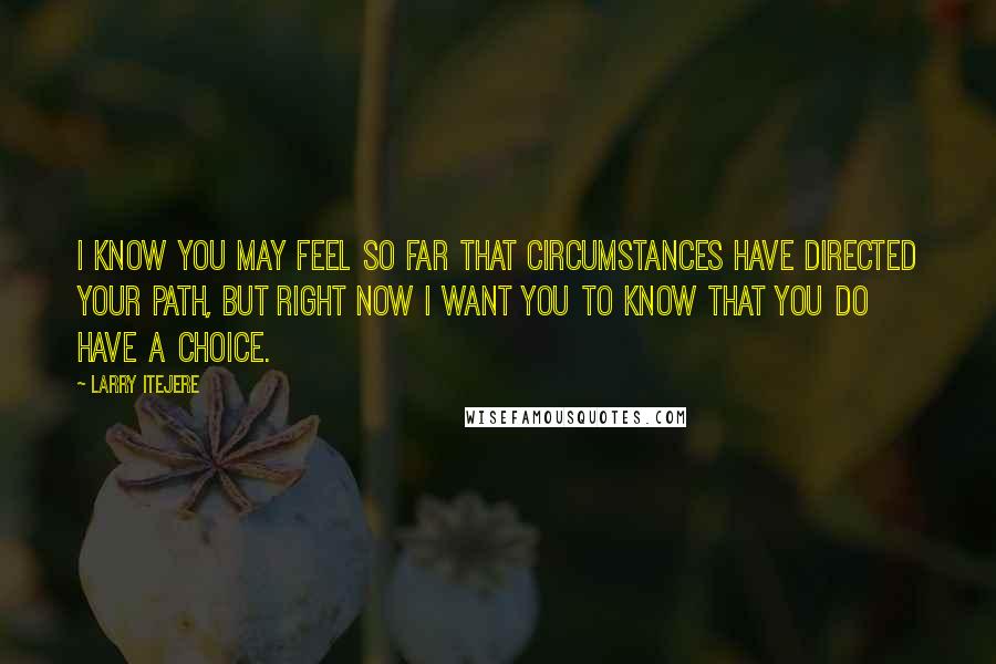 Larry Itejere Quotes: I know you may feel so far that circumstances have directed your path, but right now I want you to know that you do have a choice.