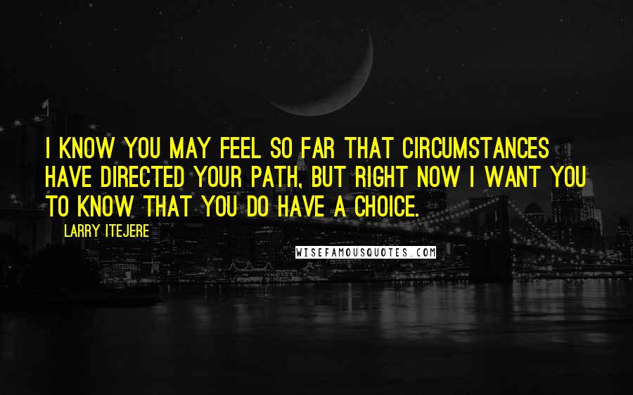 Larry Itejere Quotes: I know you may feel so far that circumstances have directed your path, but right now I want you to know that you do have a choice.