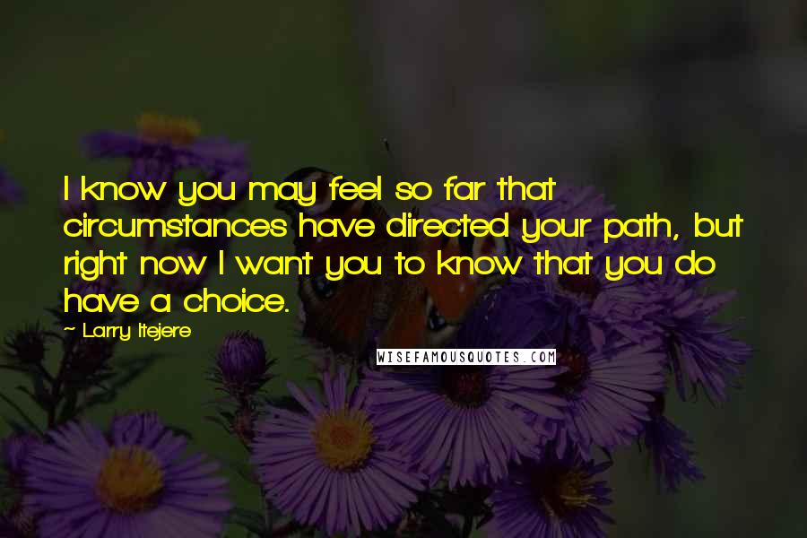 Larry Itejere Quotes: I know you may feel so far that circumstances have directed your path, but right now I want you to know that you do have a choice.