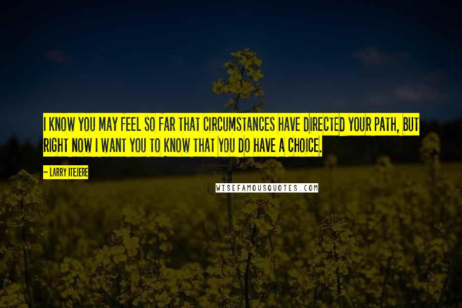 Larry Itejere Quotes: I know you may feel so far that circumstances have directed your path, but right now I want you to know that you do have a choice.