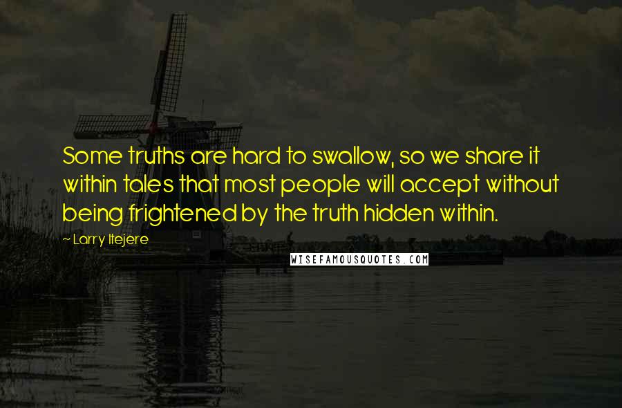 Larry Itejere Quotes: Some truths are hard to swallow, so we share it within tales that most people will accept without being frightened by the truth hidden within.