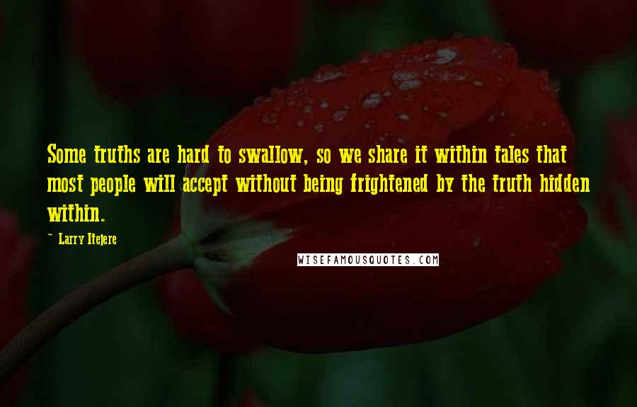 Larry Itejere Quotes: Some truths are hard to swallow, so we share it within tales that most people will accept without being frightened by the truth hidden within.