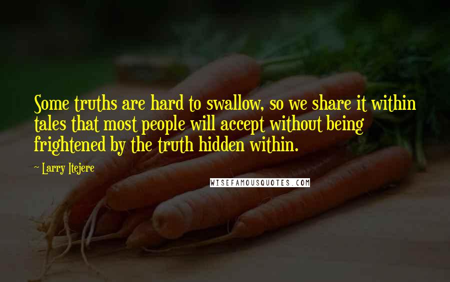 Larry Itejere Quotes: Some truths are hard to swallow, so we share it within tales that most people will accept without being frightened by the truth hidden within.