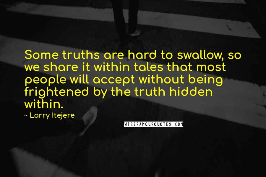 Larry Itejere Quotes: Some truths are hard to swallow, so we share it within tales that most people will accept without being frightened by the truth hidden within.