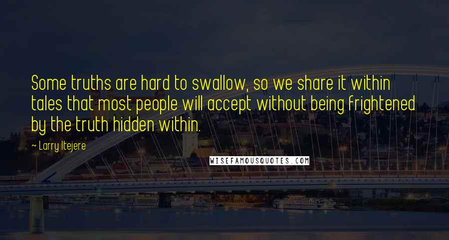 Larry Itejere Quotes: Some truths are hard to swallow, so we share it within tales that most people will accept without being frightened by the truth hidden within.