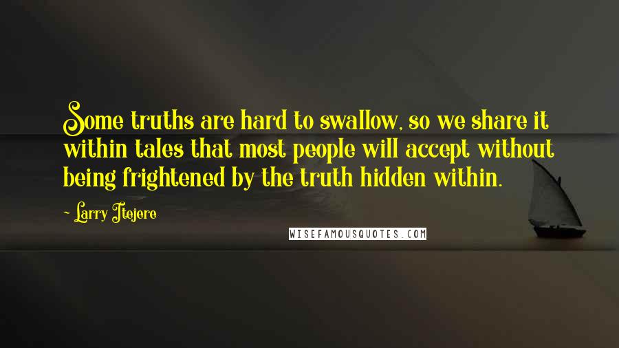 Larry Itejere Quotes: Some truths are hard to swallow, so we share it within tales that most people will accept without being frightened by the truth hidden within.