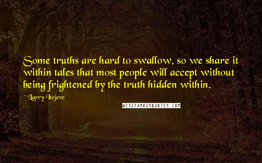 Larry Itejere Quotes: Some truths are hard to swallow, so we share it within tales that most people will accept without being frightened by the truth hidden within.