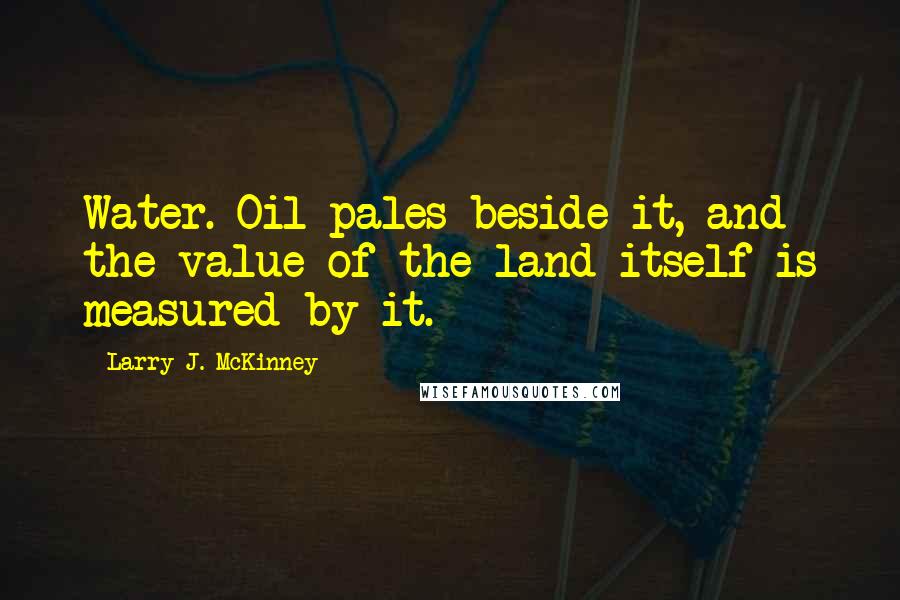 Larry J. McKinney Quotes: Water. Oil pales beside it, and the value of the land itself is measured by it.