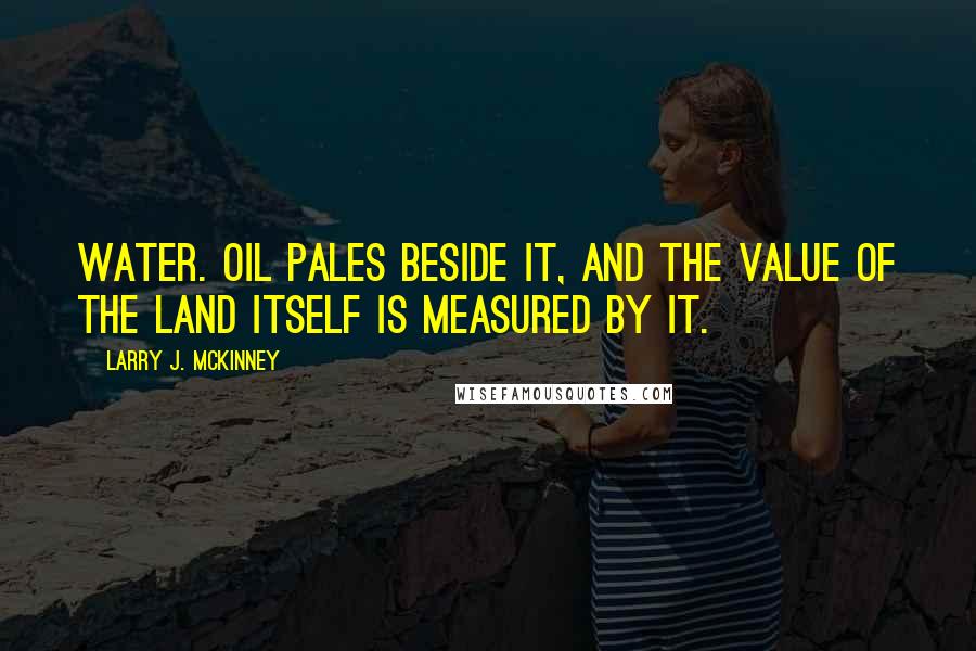 Larry J. McKinney Quotes: Water. Oil pales beside it, and the value of the land itself is measured by it.