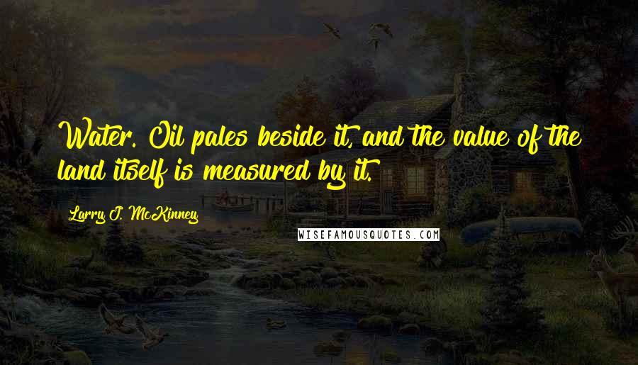 Larry J. McKinney Quotes: Water. Oil pales beside it, and the value of the land itself is measured by it.