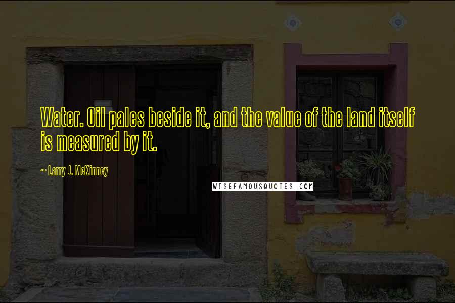 Larry J. McKinney Quotes: Water. Oil pales beside it, and the value of the land itself is measured by it.