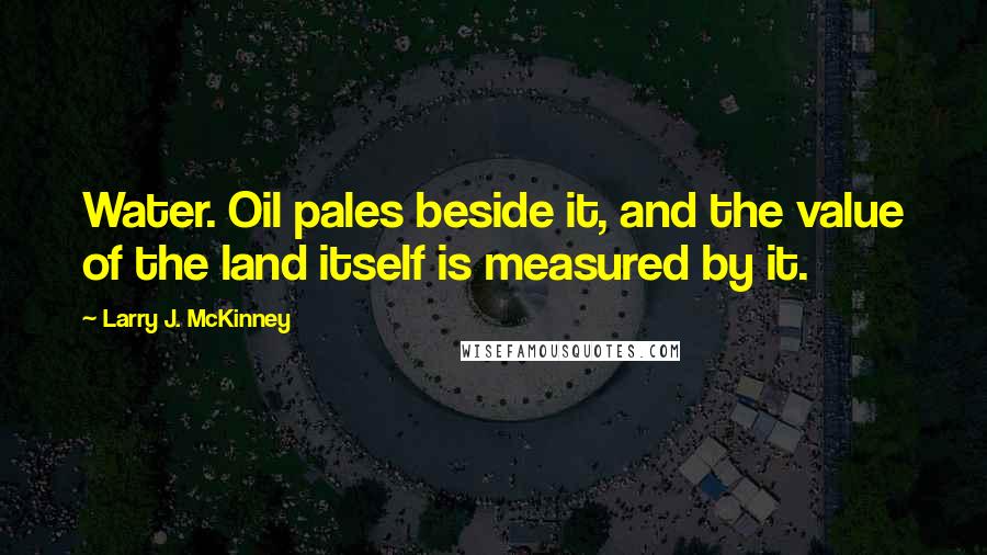 Larry J. McKinney Quotes: Water. Oil pales beside it, and the value of the land itself is measured by it.