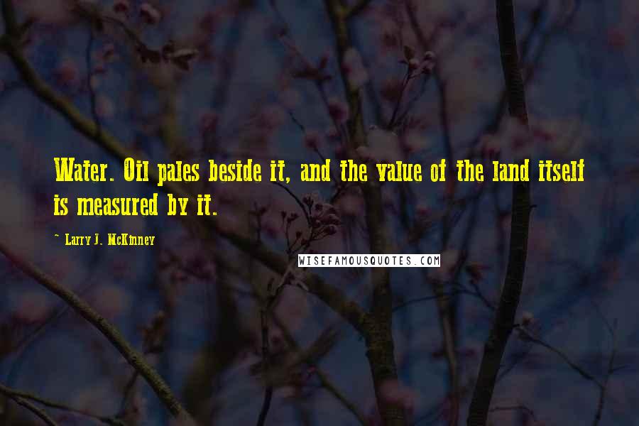 Larry J. McKinney Quotes: Water. Oil pales beside it, and the value of the land itself is measured by it.