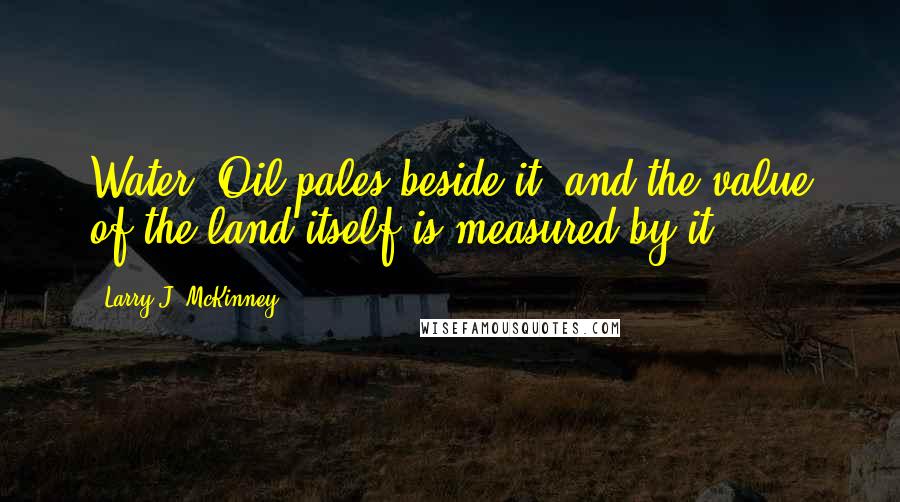 Larry J. McKinney Quotes: Water. Oil pales beside it, and the value of the land itself is measured by it.