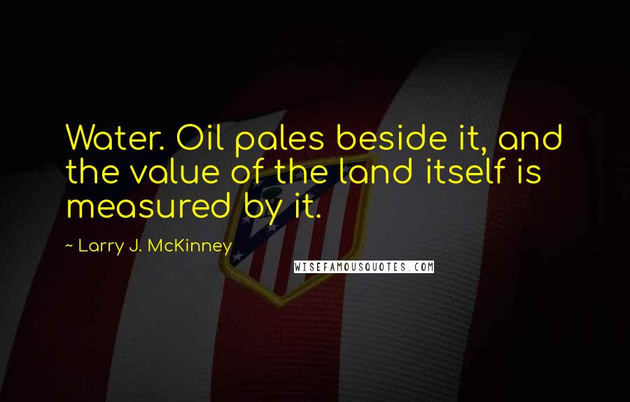 Larry J. McKinney Quotes: Water. Oil pales beside it, and the value of the land itself is measured by it.