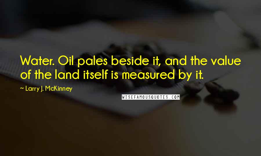 Larry J. McKinney Quotes: Water. Oil pales beside it, and the value of the land itself is measured by it.