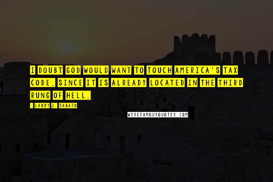 Larry J. Sabato Quotes: I doubt God would want to touch America's tax code, since it is already located in the third rung of Hell.