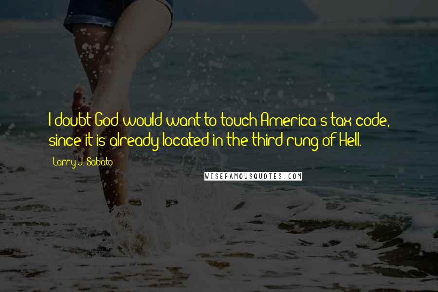 Larry J. Sabato Quotes: I doubt God would want to touch America's tax code, since it is already located in the third rung of Hell.