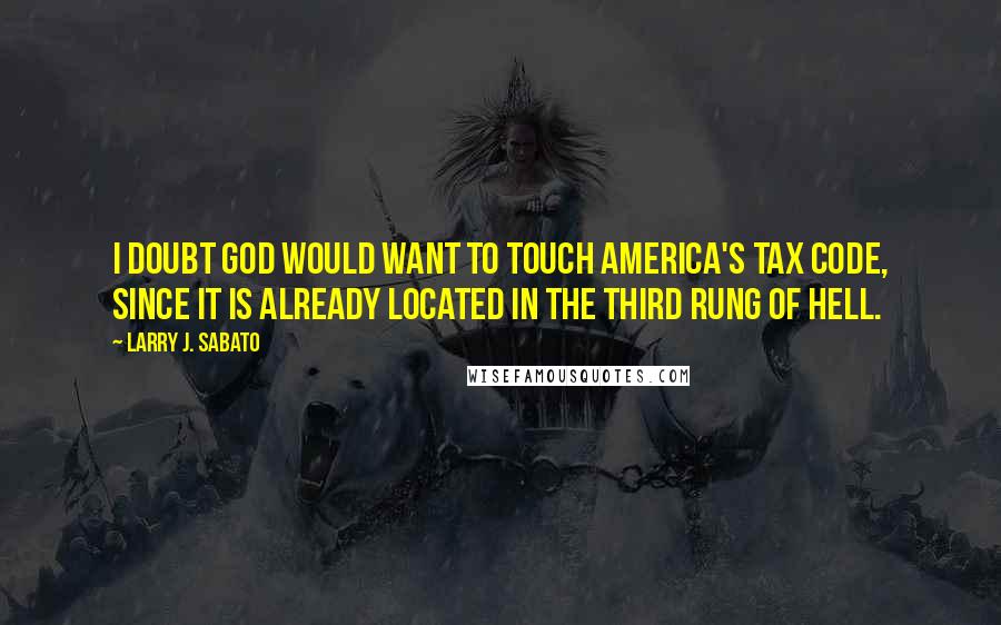 Larry J. Sabato Quotes: I doubt God would want to touch America's tax code, since it is already located in the third rung of Hell.