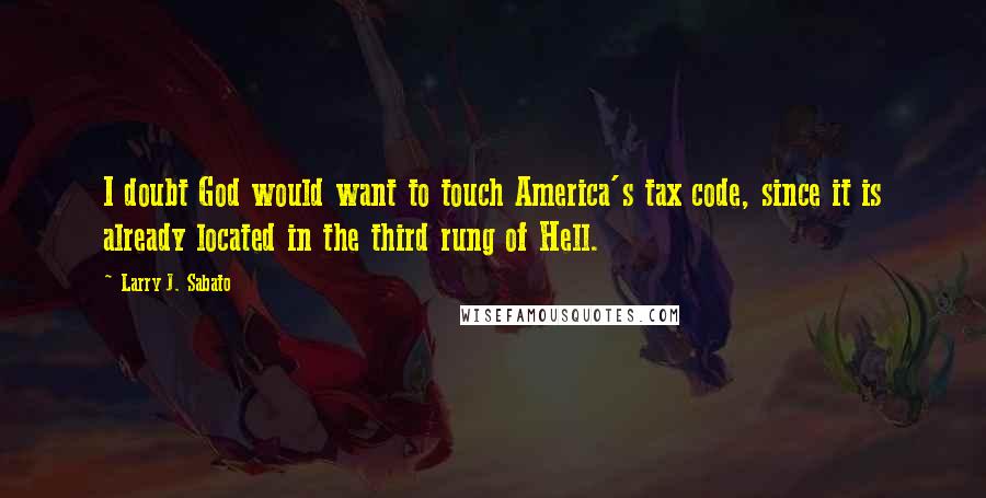 Larry J. Sabato Quotes: I doubt God would want to touch America's tax code, since it is already located in the third rung of Hell.