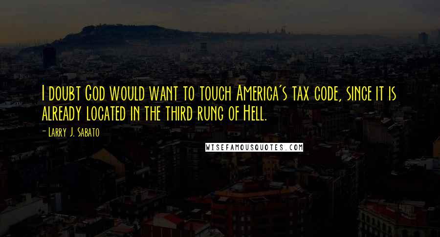 Larry J. Sabato Quotes: I doubt God would want to touch America's tax code, since it is already located in the third rung of Hell.
