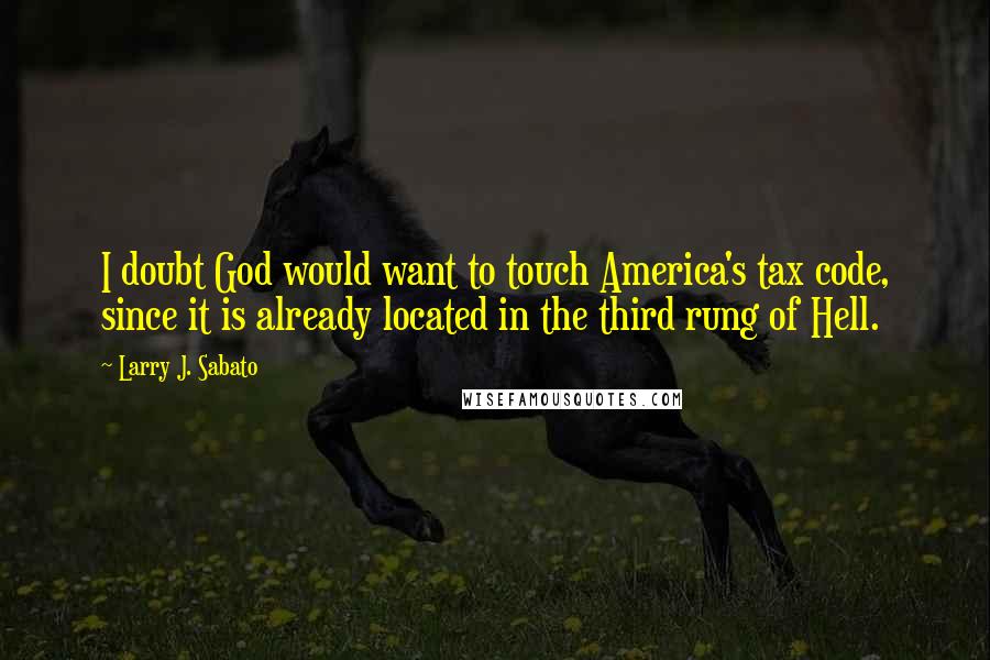 Larry J. Sabato Quotes: I doubt God would want to touch America's tax code, since it is already located in the third rung of Hell.