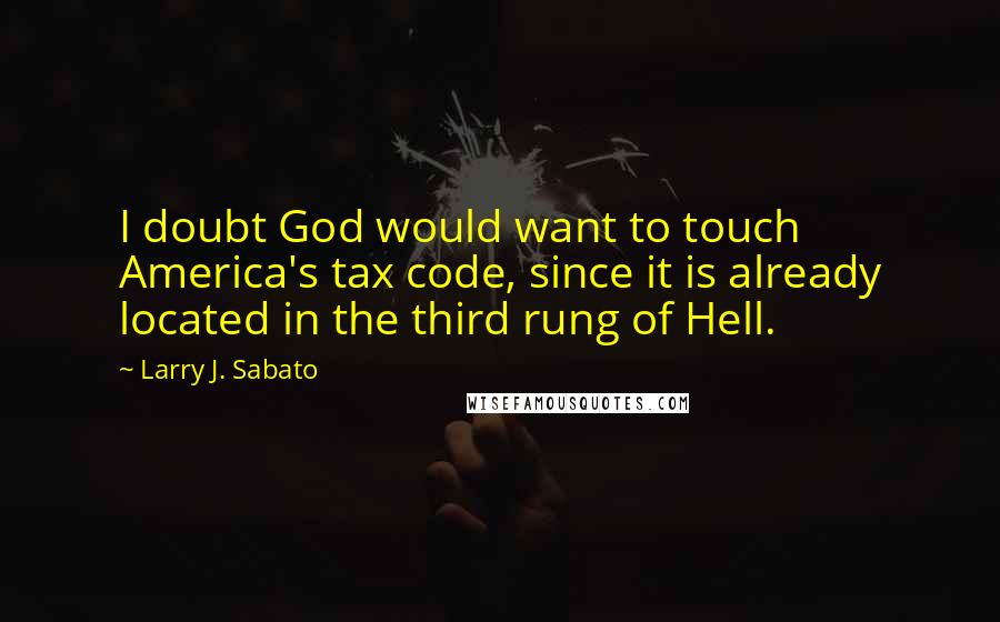 Larry J. Sabato Quotes: I doubt God would want to touch America's tax code, since it is already located in the third rung of Hell.