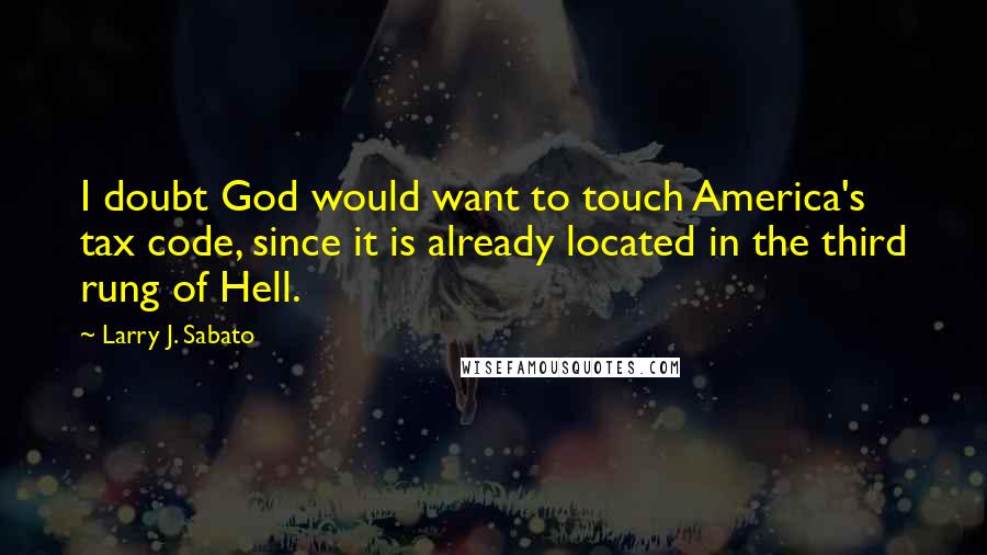 Larry J. Sabato Quotes: I doubt God would want to touch America's tax code, since it is already located in the third rung of Hell.