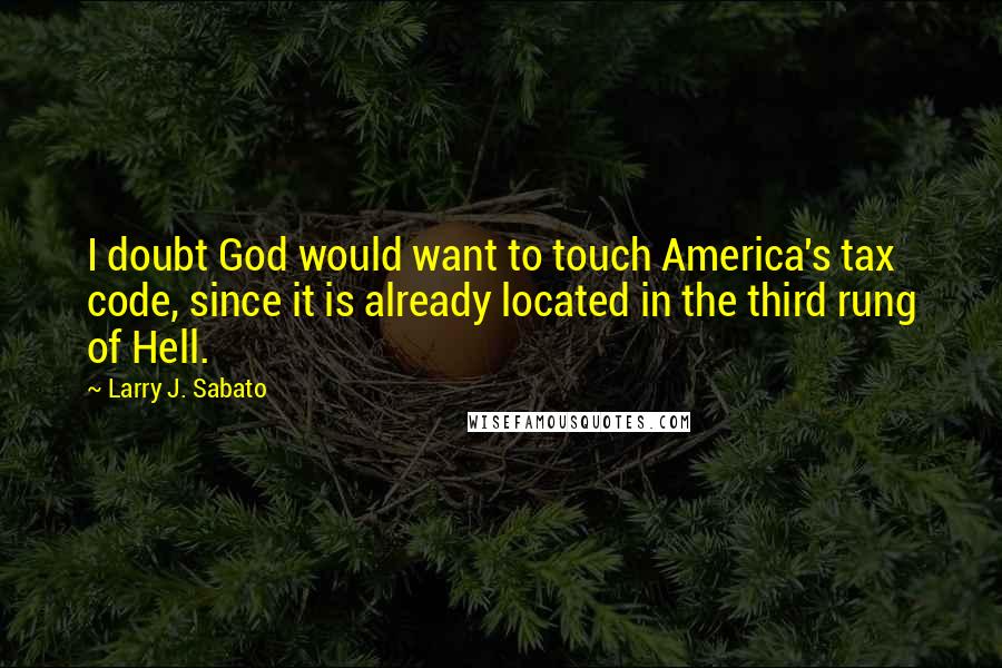 Larry J. Sabato Quotes: I doubt God would want to touch America's tax code, since it is already located in the third rung of Hell.